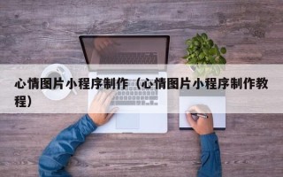乐清心情图片小程序制作（心情图片小程序制作教程）