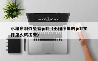 乐清小程序制作免费pdf（小程序里的pdf文件怎么转出来）