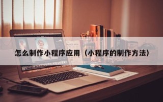 乐清怎么制作小程序应用（小程序的制作方法）