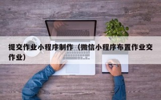 乐清提交作业小程序制作（微信小程序布置作业交作业）