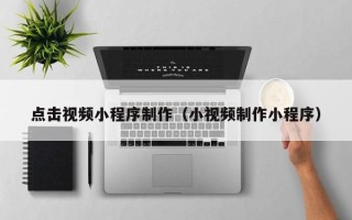 乐清点击视频小程序制作（小视频制作小程序）