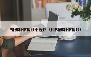 乐清相册制作视频小程序（用相册制作视频）