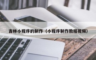 乐清吉林小程序的制作（小程序制作教程视频）