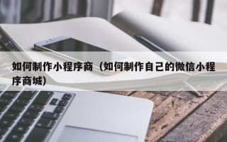 乐清如何制作小程序商（如何制作自己的微信小程序商城）