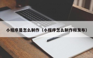 乐清小程序是怎么制作（小程序怎么制作和发布）